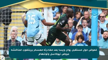 غموض حول مستقبل يوان ويسا بعد مغادرته معسكر برينتفورد لمناقشة عروض نيوكاسل وتوتنهام